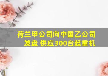 荷兰甲公司向中国乙公司发盘 供应300台起重机